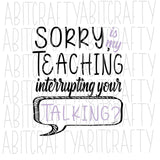 Sorry Is My Teaching Interrupting Your Talking? Teacher Shirt/Funny Shirt/ svg, png, digital download, sublimation, cricut, silhouette