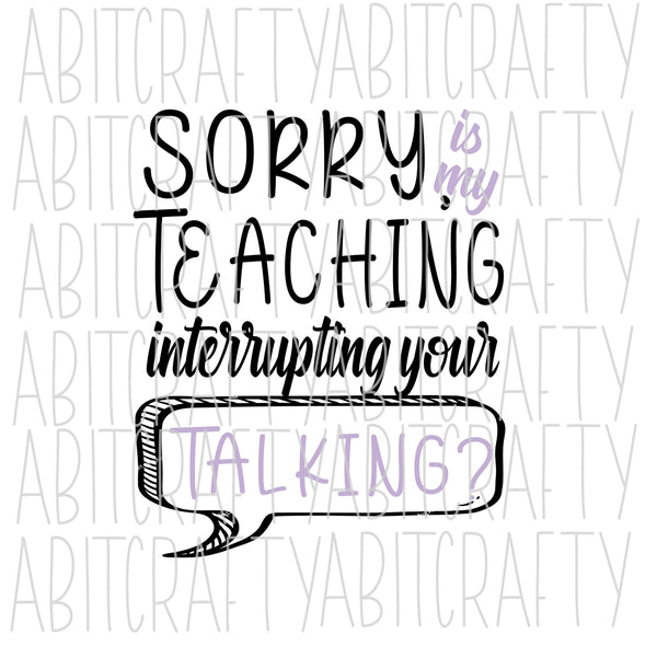 Sorry Is My Teaching Interrupting Your Talking? Teacher Shirt/Funny Shirt/ svg, png, digital download, sublimation, cricut, silhouette